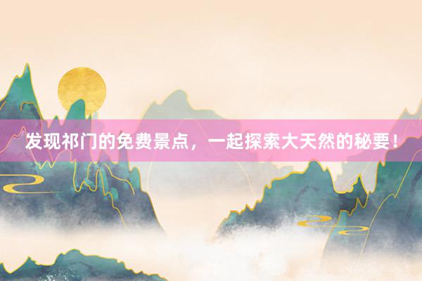 发现祁门的免费景点，一起探索大天然的秘要！